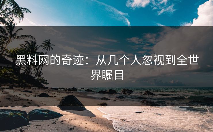 黑料网的奇迹：从几个人忽视到全世界瞩目
