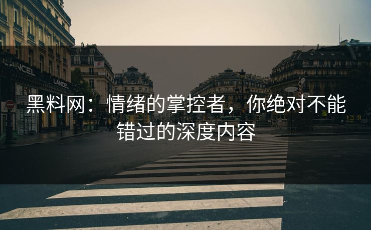 黑料网：情绪的掌控者，你绝对不能错过的深度内容
