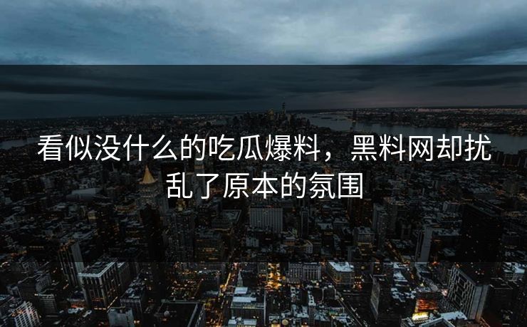 看似没什么的吃瓜爆料，黑料网却扰乱了原本的氛围