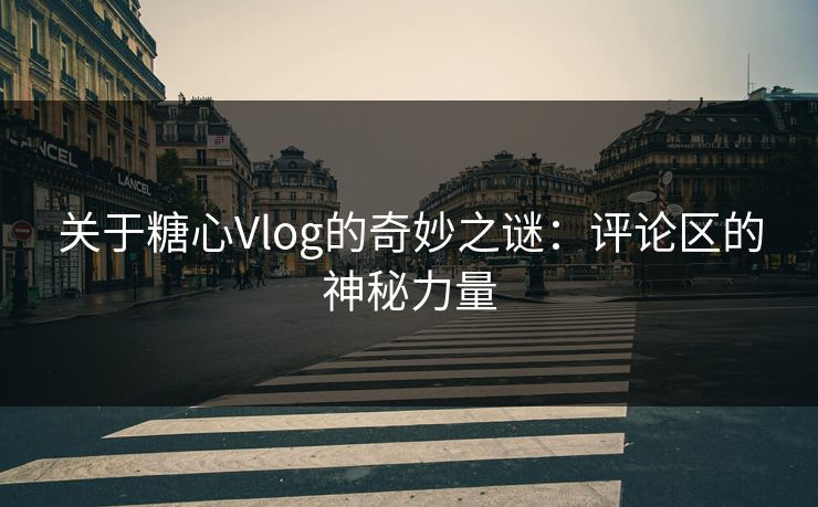 关于糖心Vlog的奇妙之谜：评论区的神秘力量