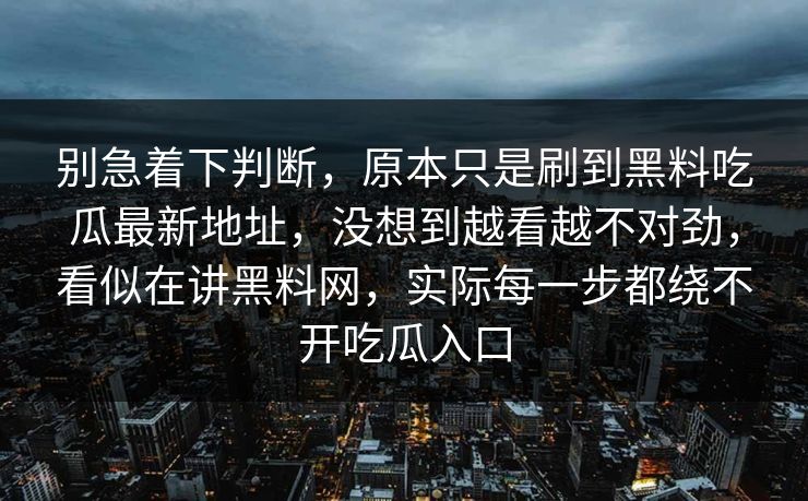 别急着下判断，原本只是刷到黑料吃瓜最新地址，没想到越看越不对劲，看似在讲黑料网，实际每一步都绕不开吃瓜入口
