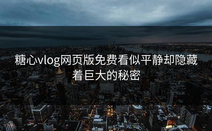 糖心vlog网页版免费看似平静却隐藏着巨大的秘密