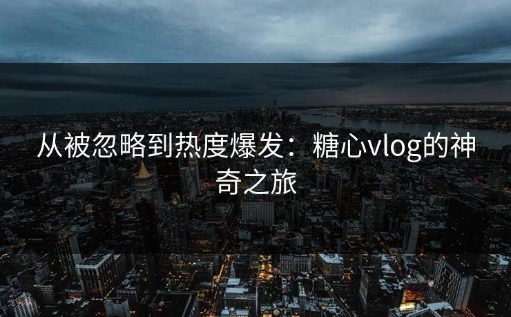 从被忽略到热度爆发：糖心vlog的神奇之旅