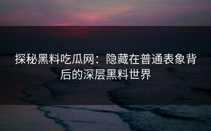 探秘黑料吃瓜网：隐藏在普通表象背后的深层黑料世界