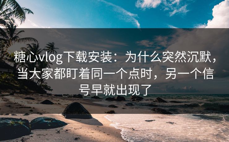 糖心vlog下载安装：为什么突然沉默，当大家都盯着同一个点时，另一个信号早就出现了