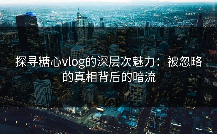 探寻糖心vlog的深层次魅力：被忽略的真相背后的暗流