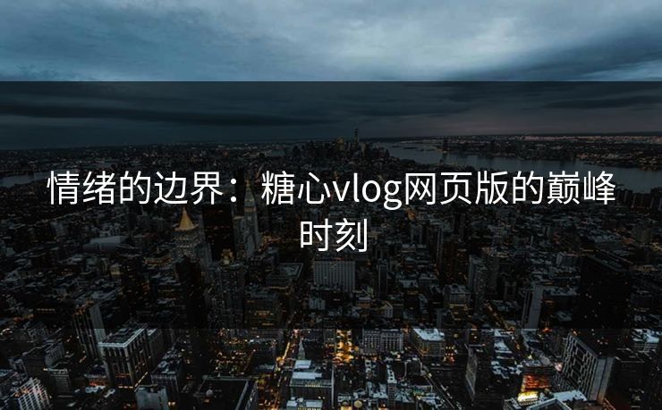 情绪的边界：糖心vlog网页版的巅峰时刻