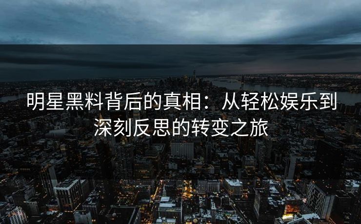明星黑料背后的真相：从轻松娱乐到深刻反思的转变之旅