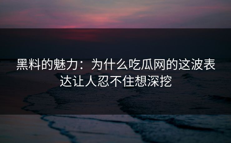 黑料的魅力：为什么吃瓜网的这波表达让人忍不住想深挖