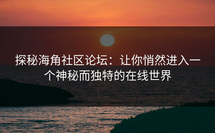 探秘海角社区论坛：让你悄然进入一个神秘而独特的在线世界