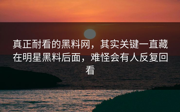 真正耐看的黑料网，其实关键一直藏在明星黑料后面，难怪会有人反复回看
