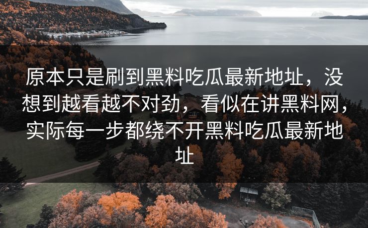 原本只是刷到黑料吃瓜最新地址，没想到越看越不对劲，看似在讲黑料网，实际每一步都绕不开黑料吃瓜最新地址