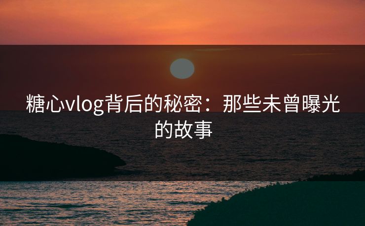 糖心vlog背后的秘密：那些未曾曝光的故事