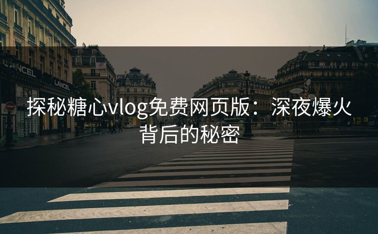 探秘糖心vlog免费网页版：深夜爆火背后的秘密