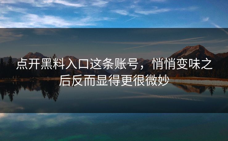 点开黑料入口这条账号，悄悄变味之后反而显得更很微妙