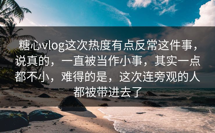 糖心vlog这次热度有点反常这件事，说真的，一直被当作小事，其实一点都不小，难得的是，这次连旁观的人都被带进去了