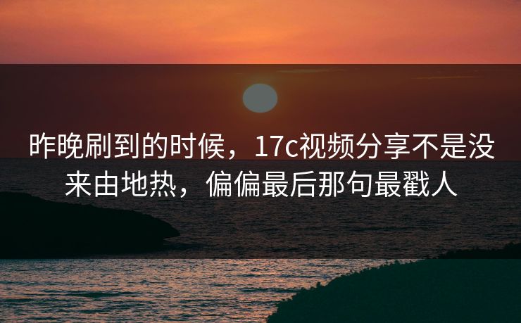 昨晚刷到的时候,17c视频分享不是没来由地热,偏偏最后那句最戳人 昨晚刷到的时候,17c视频分享不是没来由地热,偏偏最后那句最戳人