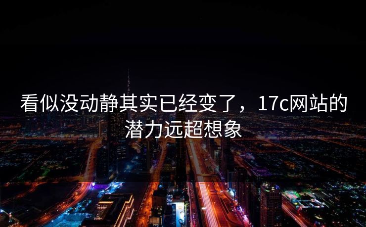 看似没动静其实已经变了,17c网站的潜力远超想象 看似没动静其实已经变了,17c网站的潜力远超想象