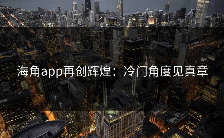 海角app再创辉煌:冷门角度见真章 海角app再创辉煌:冷门角度见真章