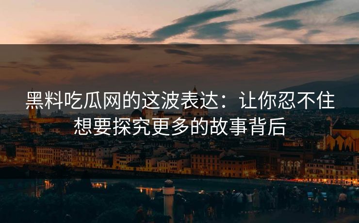 黑料吃瓜网的这波表达：让你忍不住想要探究更多的故事背后