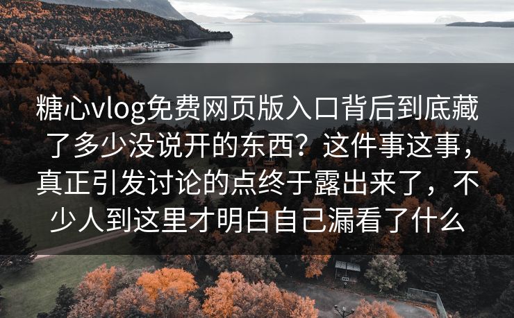 糖心vlog免费网页版入口背后到底藏了多少没说开的东西？这件事这事，真正引发讨论的点终于露出来了，不少人到这里才明白自己漏看了什么