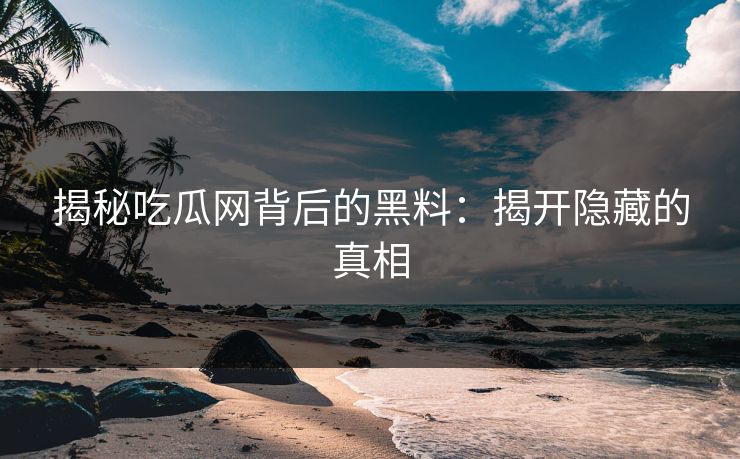 揭秘吃瓜网背后的黑料：揭开隐藏的真相