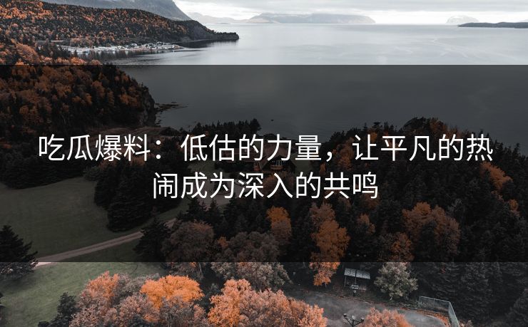 吃瓜爆料：低估的力量，让平凡的热闹成为深入的共鸣