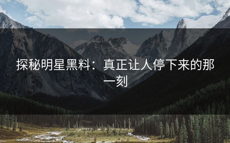探秘明星黑料：真正让人停下来的那一刻
