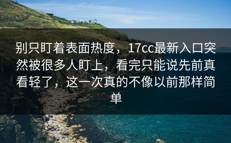 别只盯着表面热度，17cc最新入口突然被很多人盯上，看完只能说先前真看轻了，这一次真的不像以前那样简单