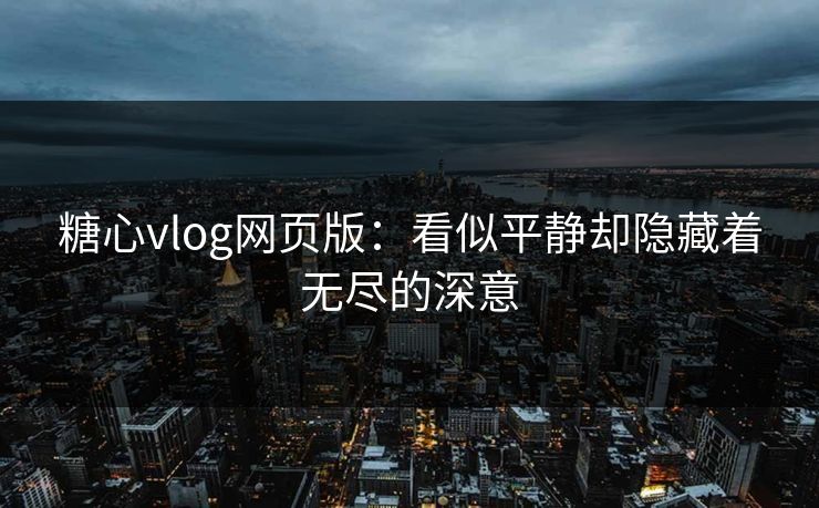 糖心vlog网页版：看似平静却隐藏着无尽的深意