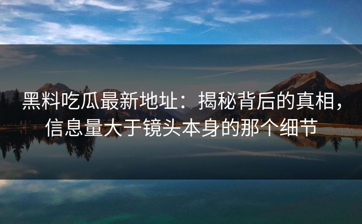 黑料吃瓜最新地址：揭秘背后的真相，信息量大于镜头本身的那个细节