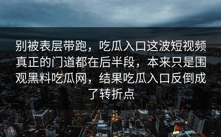 别被表层带跑，吃瓜入口这波短视频真正的门道都在后半段，本来只是围观黑料吃瓜网，结果吃瓜入口反倒成了转折点