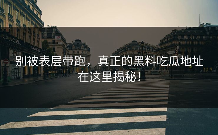 别被表层带跑，真正的黑料吃瓜地址在这里揭秘！