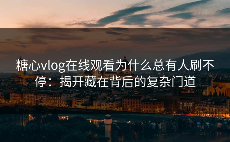 糖心vlog在线观看为什么总有人刷不停：揭开藏在背后的复杂门道
