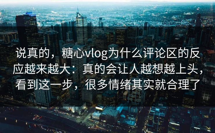 说真的，糖心vlog为什么评论区的反应越来越大：真的会让人越想越上头，看到这一步，很多情绪其实就合理了