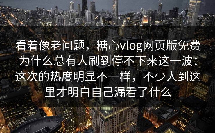 看着像老问题，糖心vlog网页版免费为什么总有人刷到停不下来这一波：这次的热度明显不一样，不少人到这里才明白自己漏看了什么