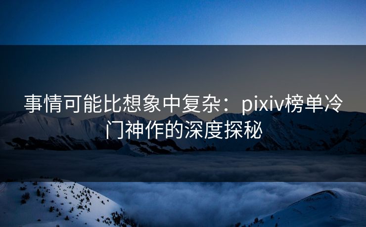 事情可能比想象中复杂：pixiv榜单冷门神作的深度探秘