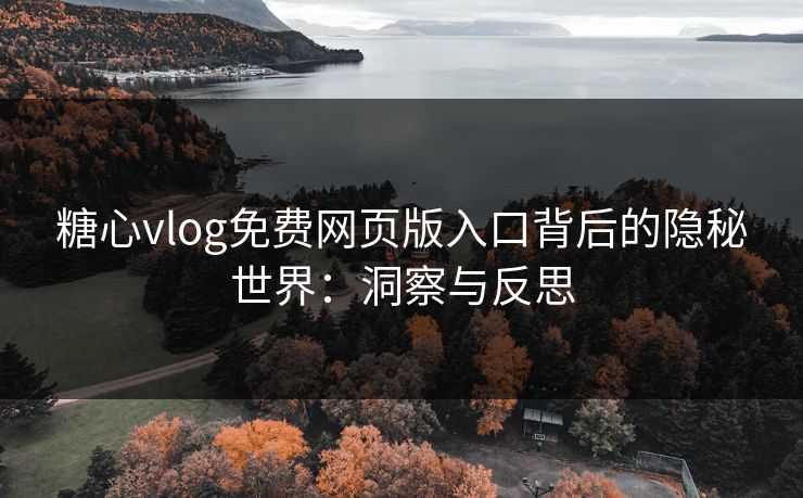 糖心vlog免费网页版入口背后的隐秘世界：洞察与反思