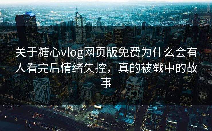 关于糖心vlog网页版免费为什么会有人看完后情绪失控，真的被戳中的故事