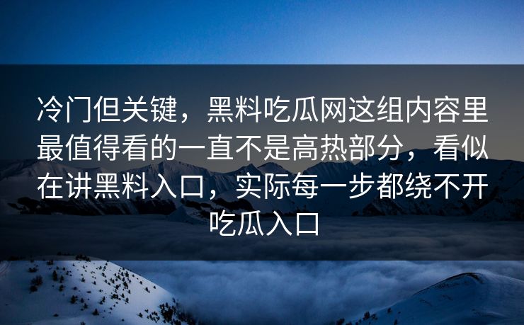 冷门但关键，黑料吃瓜网这组内容里最值得看的一直不是高热部分，看似在讲黑料入口，实际每一步都绕不开吃瓜入口