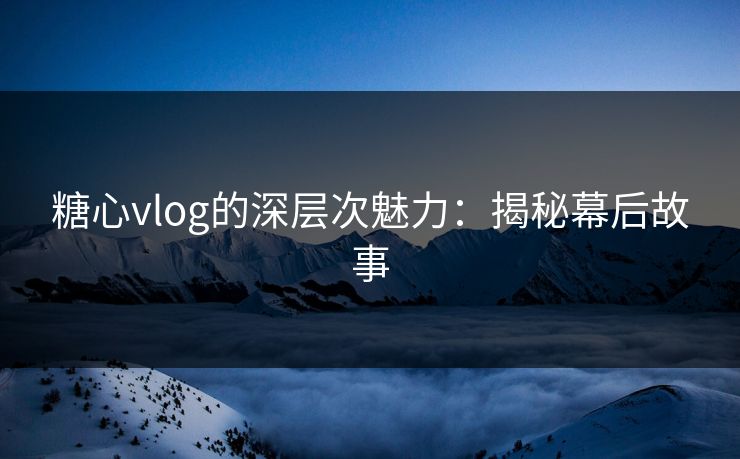 糖心vlog的深层次魅力：揭秘幕后故事