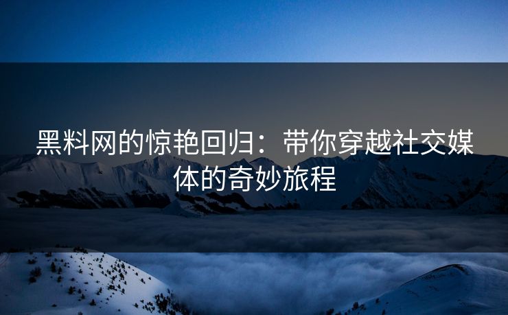 黑料网的惊艳回归：带你穿越社交媒体的奇妙旅程