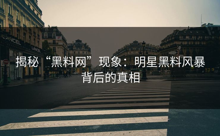 揭秘“黑料网”现象：明星黑料风暴背后的真相