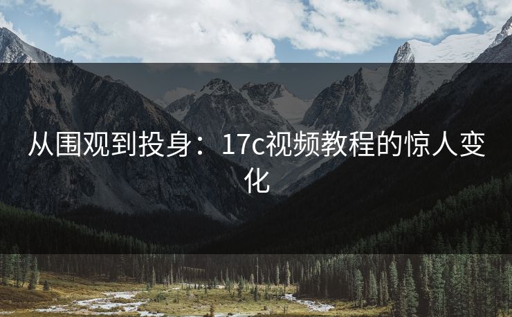 从围观到投身：17c视频教程的惊人变化