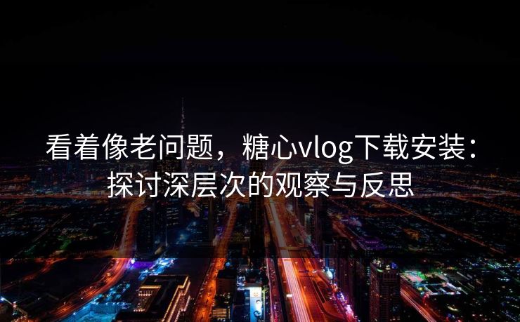 看着像老问题,糖心vlog下载安装:探讨深层次的观察与反思 看着像老问题,糖心vlog下载安装:探讨深层次的观察与反思