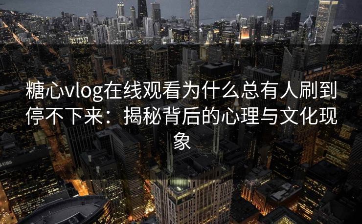 糖心vlog在线观看为什么总有人刷到停不下来:揭秘背后的心理与文化现象 糖心vlog在线观看为什么总有人刷到停不下来:揭秘背后的心理与文化现象