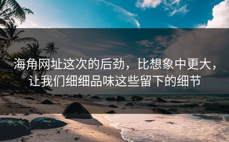 海角网址这次的后劲,比想象中更大,让我们细细品味这些留下的细节 海角网址这次的后劲,比想象中更大,让我们细细品味这些留下的细节