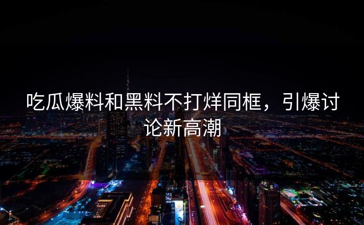 吃瓜爆料和黑料不打烊同框,引爆讨论新高潮 吃瓜爆料和黑料不打烊同框,引爆讨论新高潮
