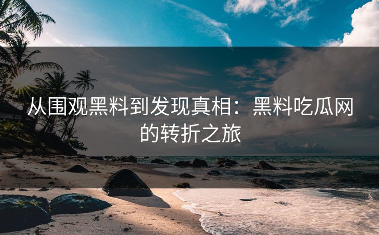 从围观黑料到发现真相:黑料吃瓜网的转折之旅 从围观黑料到发现真相:黑料吃瓜网的转折之旅