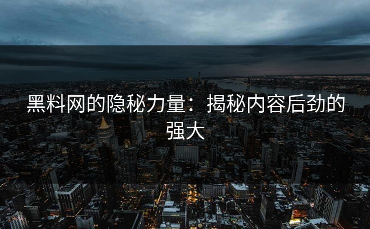 黑料网的隐秘力量:揭秘内容后劲的强大 黑料网的隐秘力量:揭秘内容后劲的强大